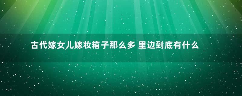 古代嫁女儿嫁妆箱子那么多 里边到底有什么东西